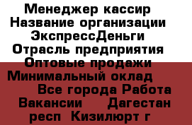 Менеджер-кассир › Название организации ­ ЭкспрессДеньги › Отрасль предприятия ­ Оптовые продажи › Минимальный оклад ­ 18 000 - Все города Работа » Вакансии   . Дагестан респ.,Кизилюрт г.